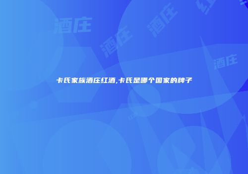 卡氏家族酒庄红酒,卡氏是哪个国家的牌子
