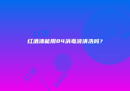 红酒渍能用84消毒液清洗吗？