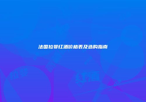 法国拉斐红酒价格表及选购指南
