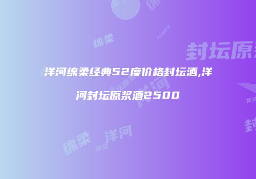 洋河绵柔经典52度价格封坛酒,洋河封坛原浆酒2500