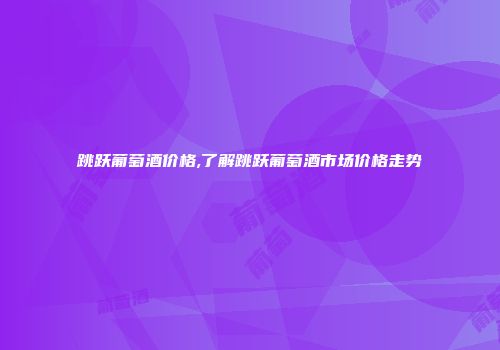 跳跃葡萄酒价格,了解跳跃葡萄酒市场价格走势