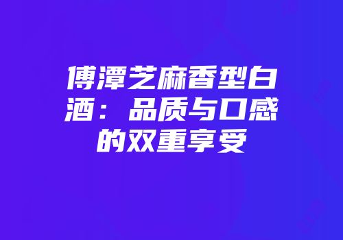 傅潭芝麻香型白酒：品质与口感的双重享受