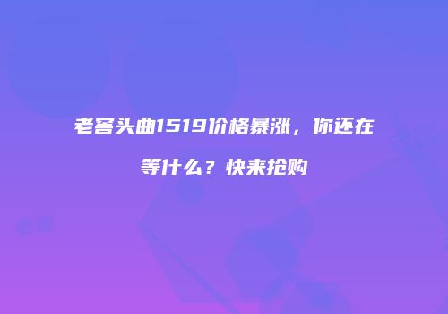 老窖头曲1519价格暴涨，你还在等什么？快来抢购