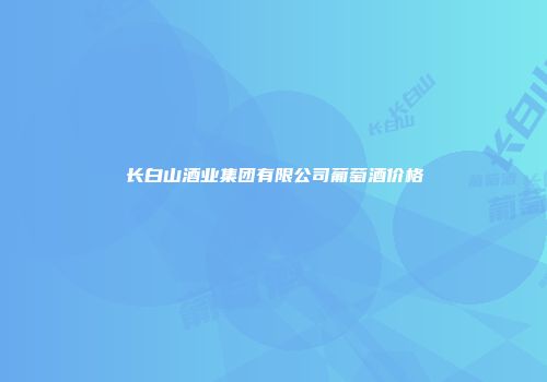 长白山酒业集团有限公司葡萄酒价格