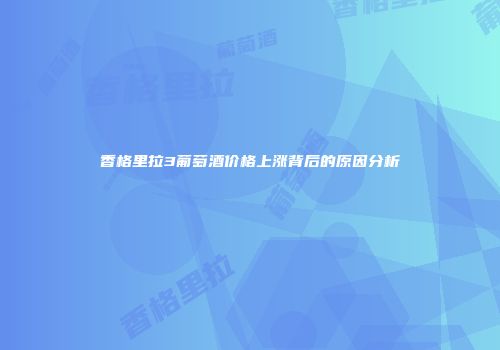 香格里拉3葡萄酒价格上涨背后的原因分析