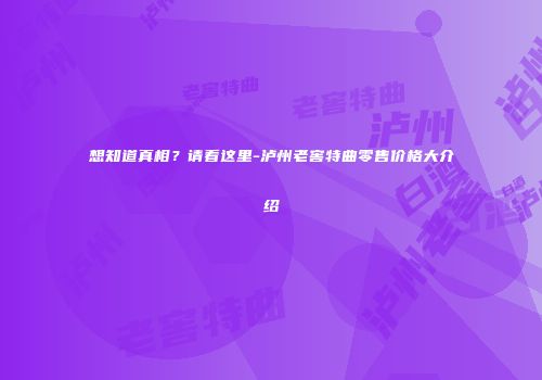 想知道真相？请看这里-泸州老窖特曲零售价格大介绍