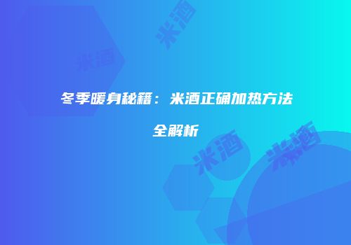冬季暖身秘籍：米酒正确加热方法全解析