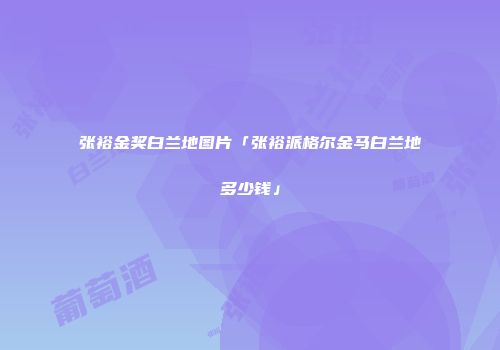 张裕金奖白兰地图片「张裕派格尔金马白兰地多少钱」