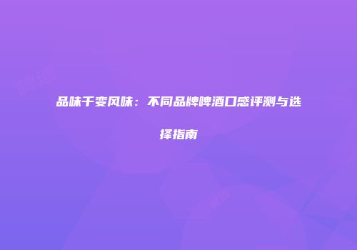 品味千变风味：不同品牌啤酒口感评测与选择指南
