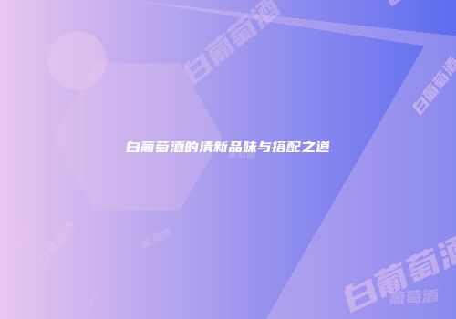 白葡萄酒的清新品味与搭配之道