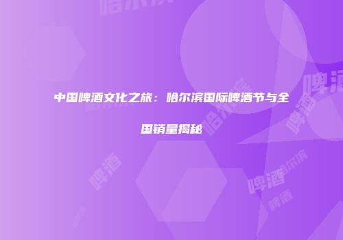 中国啤酒文化之旅：哈尔滨国际啤酒节与全国销量揭秘