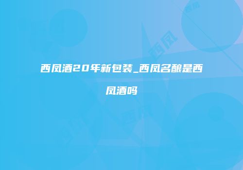 西凤酒20年新包装_西凤名酿是西凤酒吗