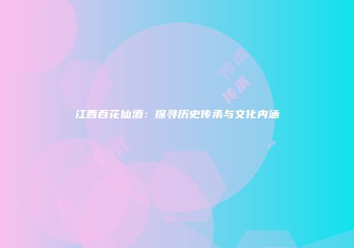 江西百花仙酒：探寻历史传承与文化内涵