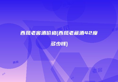 西凤老窖酒价格(西凤老藏酒42度多少钱)