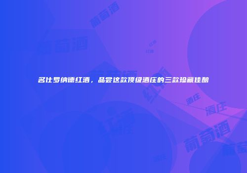 名仕罗纳德红酒，品尝这款顶级酒庄的三款珍藏佳酿