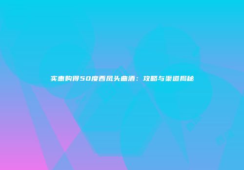 实惠购得50度西凤头曲酒：攻略与渠道揭秘