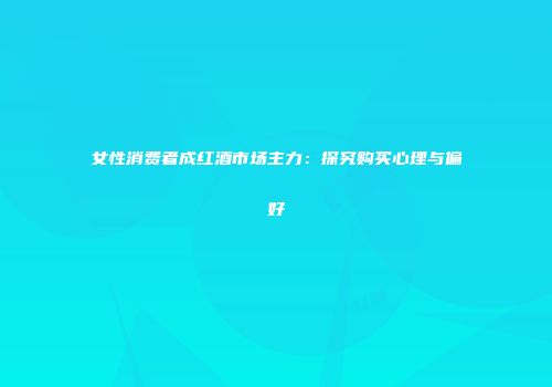 女性消费者成红酒市场主力：探究购买心理与偏好