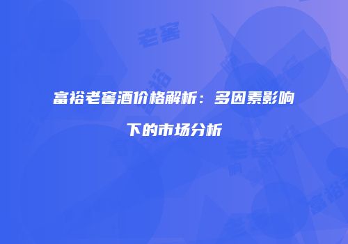 富裕老窖酒价格解析：多因素影响下的市场分析