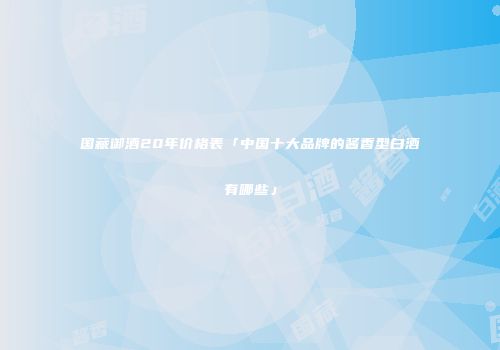 国藏御酒20年价格表「中国十大品牌的酱香型白酒有哪些」