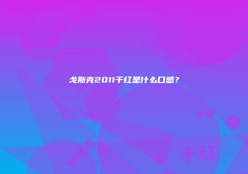 戈斯克2011干红是什么口感？