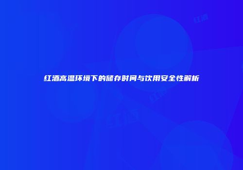 红酒高温环境下的储存时间与饮用安全性解析
