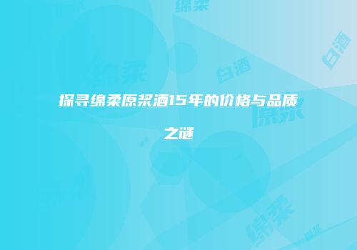 探寻绵柔原浆酒15年的价格与品质之谜
