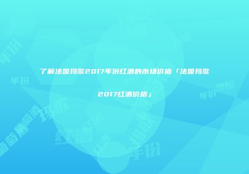 了解法国玛歌2017年份红酒的市场价格「法国玛歌2017红酒价格」