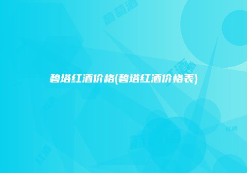 碧塔红酒价格(碧塔红酒价格表)