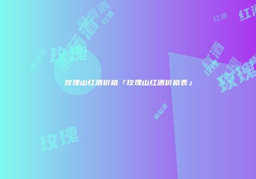 玫瑰山红酒价格「玫瑰山红酒价格表」