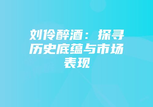 刘伶醉酒：探寻历史底蕴与市场表现