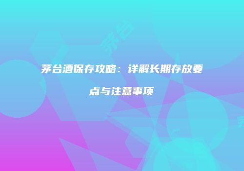 茅台酒保存攻略：详解长期存放要点与注意事项