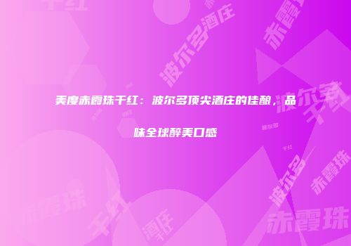 美度赤霞珠干红：波尔多顶尖酒庄的佳酿，品味全球醉美口感