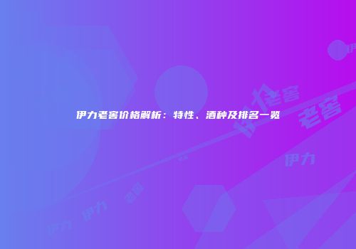 伊力老窖价格解析：特性、酒种及排名一览