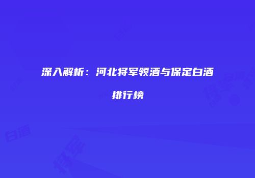 深入解析：河北将军领酒与保定白酒排行榜
