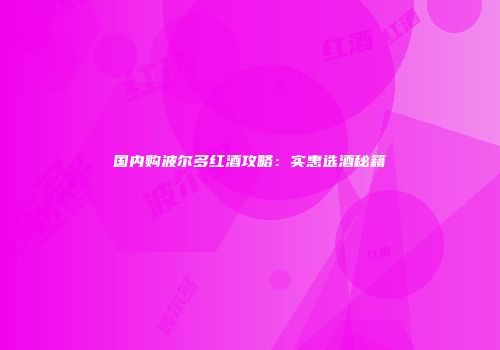 国内购波尔多红酒攻略：实惠选酒秘籍