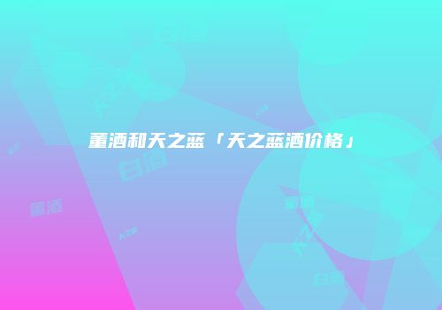 董酒和天之蓝「天之蓝酒价格」