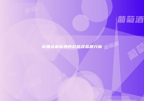 新疆冰葡萄酒的价格及品质分析