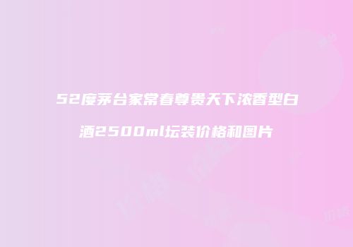 52度茅台家常春尊贵天下浓香型白酒2500ml坛装价格和图片