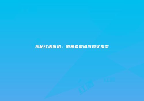 揭秘红酒价格：消费者查询与购买指南