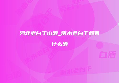 河北老白干山酒_衡水老白干都有什么酒