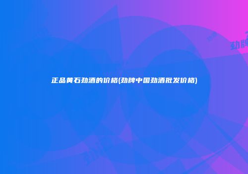 正品黄石劲酒的价格(劲牌中国劲酒批发价格)