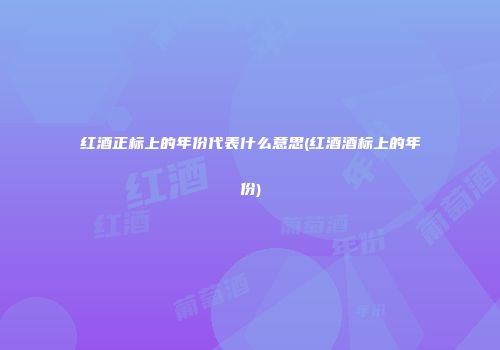 红酒正标上的年份代表什么意思(红酒酒标上的年份)