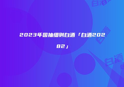 2023年国抽细则白酒「白酒20282」