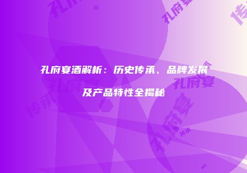 孔府宴酒解析：历史传承、品牌发展及产品特性全揭秘