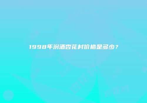 1998年汾酒杏花村价格是多少？
