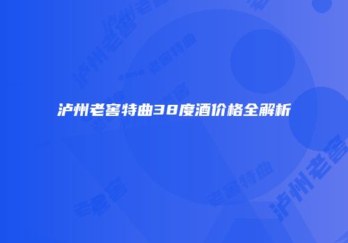 泸州老窖特曲38度酒价格全解析