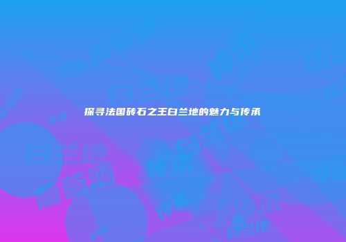 探寻法国砖石之王白兰地的魅力与传承