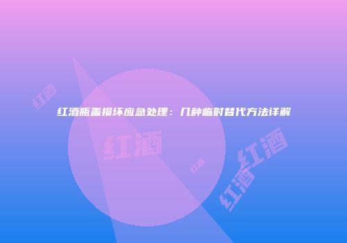 红酒瓶盖损坏应急处理：几种临时替代方法详解
