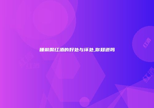 睡前喝红酒的好处与坏处,你知道吗
