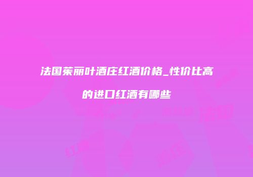 法国茱丽叶酒庄红酒价格_性价比高的进口红酒有哪些